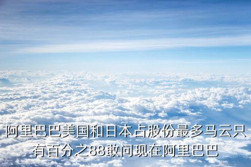 阿里巴巴最大股东，阿里巴巴美国和日本占股份最多马云只有百分之88敢问现在阿里巴巴
