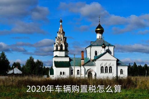 2020年车辆购置税怎么算