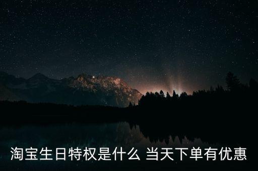 淘宝生日特权是什么 当天下单有优惠