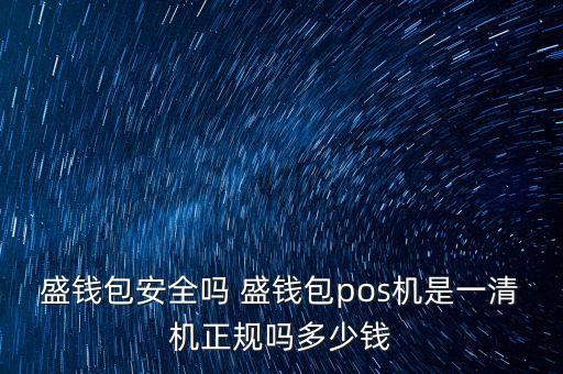 盛钱包安全吗 盛钱包pos机是一清机正规吗多少钱