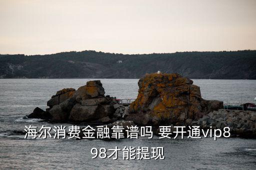 海尔消费金融靠谱吗 要开通vip898才能提现