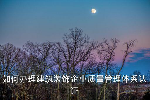 如何办理建筑装饰企业质量管理体系认证
