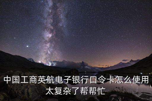 中国工商英航电子银行口令卡怎么使用太复杂了帮帮忙