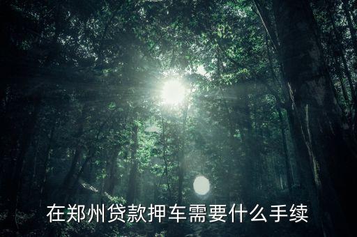 郑州汽车抵押贷款，在郑州贷款押车需要什么手续