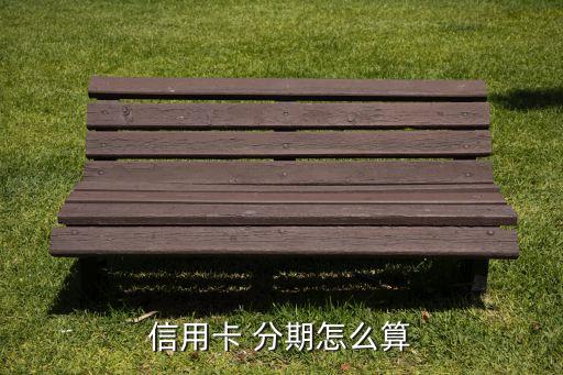 信用卡分期计算，信用卡分期支付具体给多少怎么算啊
