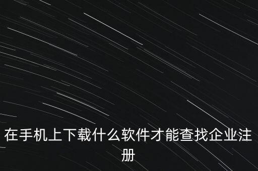 查注册公司的app叫什么，在手机上下载什么软件才能查找企业注册