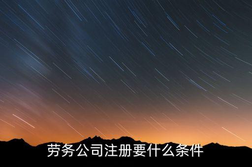 注册劳务公司需要什么条件，注册劳务公司有哪些条件