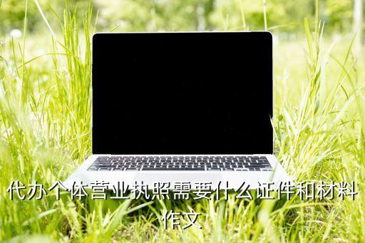 代办个体营业执照需要什么证件和材料作文