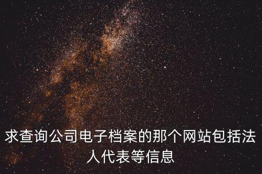 求查询公司电子档案的那个网站包括法人代表等信息