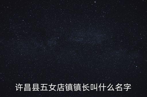 许昌县五女店镇镇长叫什么名字