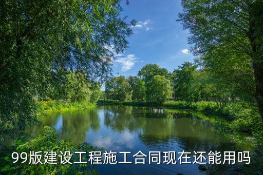 99版建设工程施工合同现在还能用吗