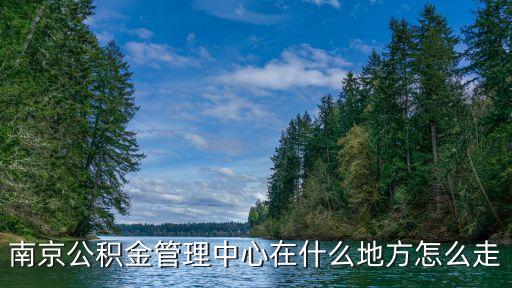 南京公积金管理中心在什么地方怎么走