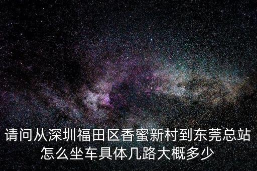 请问从深圳福田区香蜜新村到东莞总站怎么坐车具体几路大概多少