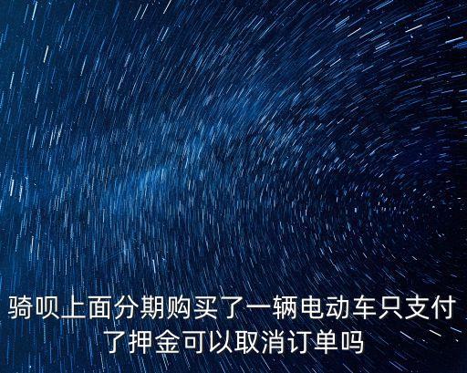 骑呗上面分期购买了一辆电动车只支付了押金可以取消订单吗