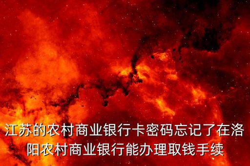 江苏的农村商业银行卡密码忘记了在洛阳农村商业银行能办理取钱手续