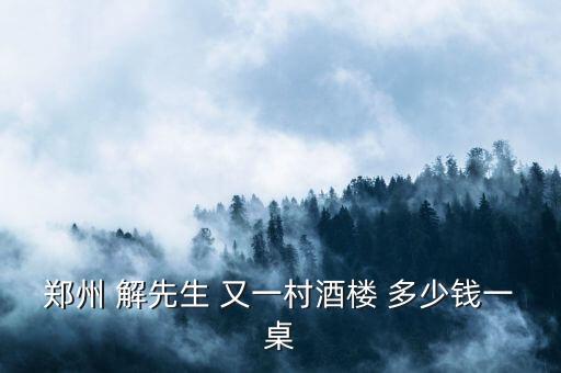 郑州 解先生 又一村酒楼 多少钱一桌