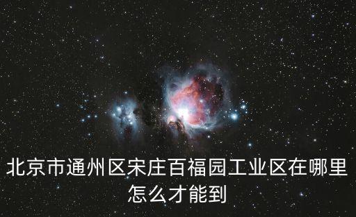 北京市通州区宋庄百福园工业区在哪里怎么才能到