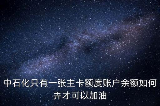中石化只有一张主卡额度账户余额如何弄才可以加油