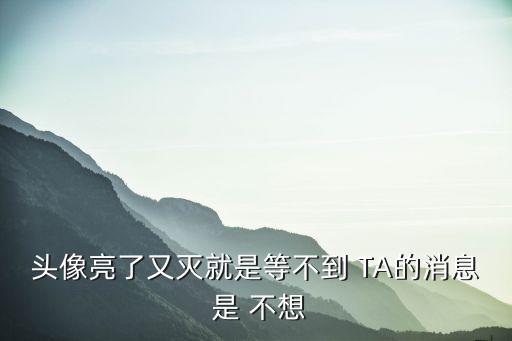 头像亮了又灭就是等不到 TA的消息 是 不想
