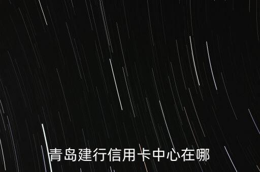青岛建行，青岛建行信用卡中心在哪