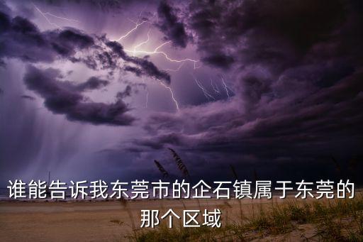 谁能告诉我东莞市的企石镇属于东莞的那个区域