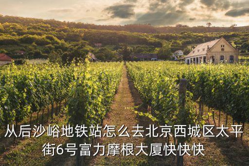 从后沙峪地铁站怎么去北京西城区太平街6号富力摩根大厦快快快