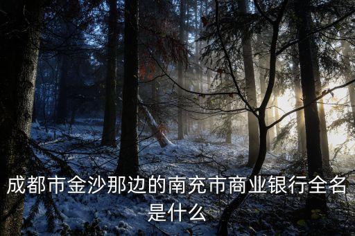 成都市金沙那边的南充市商业银行全名是什么