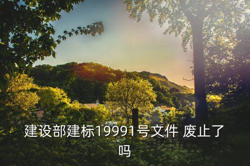 建设99，建设部建标19991号文件 废止了吗