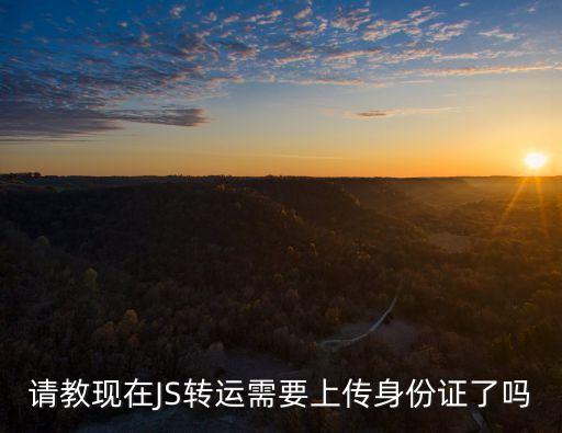 请教现在JS转运需要上传身份证了吗