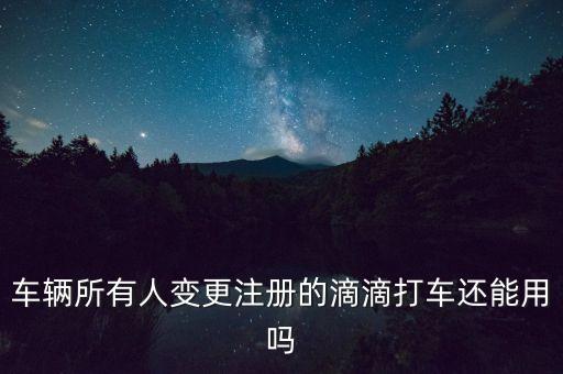 滴滴还能用吗，车辆所有人变更注册的滴滴打车还能用吗
