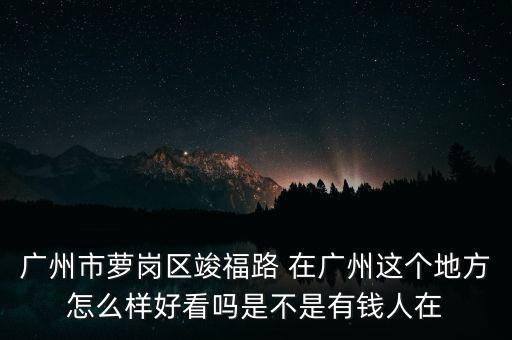 广州市萝岗区竣福路 在广州这个地方怎么样好看吗是不是有钱人在