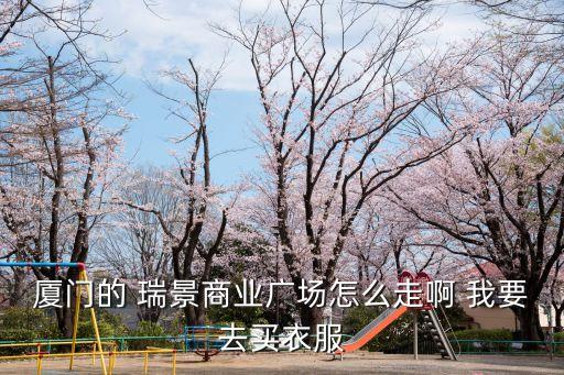 厦门的 瑞景商业广场怎么走啊 我要去买衣服