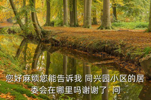 您好麻烦您能告诉我 同兴园小区的居委会在哪里吗谢谢了  问