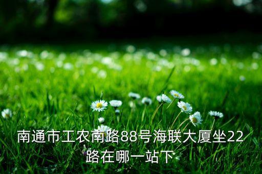 南通市工农南路88号海联大厦坐22路在哪一站下