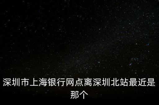 深圳市上海银行网点离深圳北站最近是那个