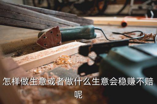 怎样做生意或者做什么生意会稳赚不赔呢