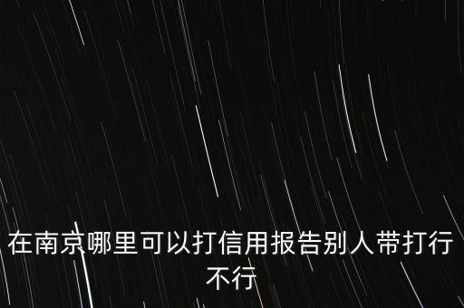 在南京哪里可以打信用报告别人带打行不行