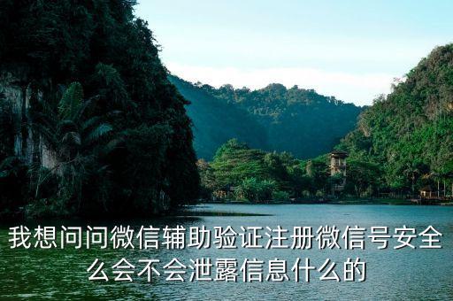 我想问问微信辅助验证注册微信号安全么会不会泄露信息什么的
