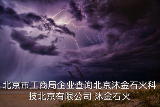 北京市工商局企业查询北京沐金石火科技北京有限公司 沐金石火