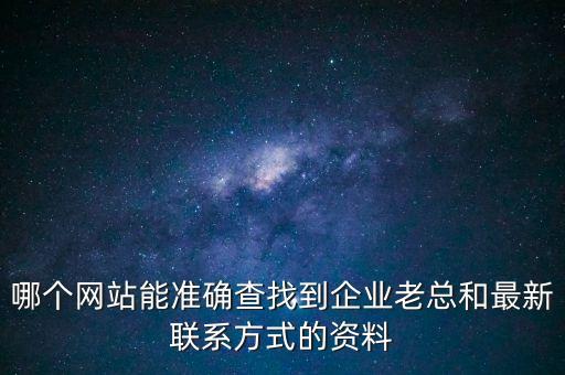 哪个网站能准确查找到企业老总和最新联系方式的资料