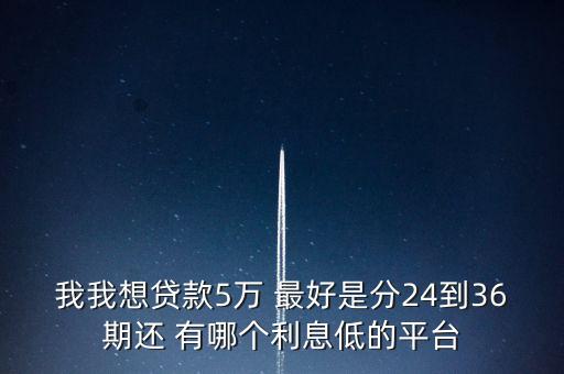 我我想贷款5万 最好是分24到36期还 有哪个利息低的平台