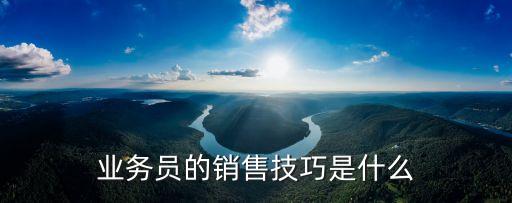 体系认证业务员销售技巧，业务员的销售技巧是什么