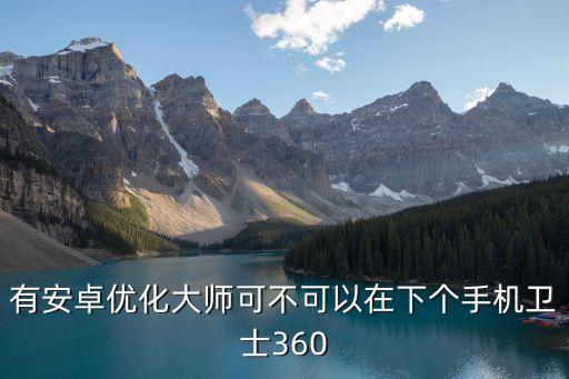 有安卓优化大师可不可以在下个手机卫士360