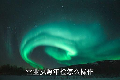 营业执照年检怎么操作