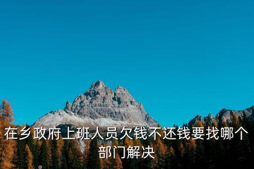 在乡政府上班人员欠钱不还钱要找哪个部门解决