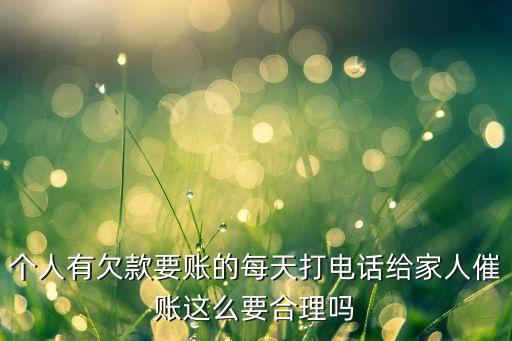 个人有欠款要账的每天打电话给家人催账这么要合理吗