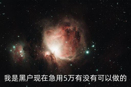 我是黑户现在急用5万有没有可以做的