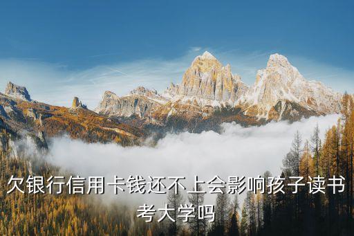 欠银行信用卡钱还不上会影响孩子读书考大学吗