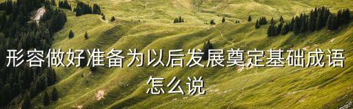 形容做好准备为以后发展奠定基础成语怎么说