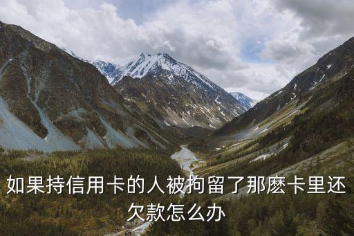 如果持信用卡的人被拘留了那麽卡里还欠款怎么办